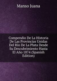 Compendio De La Historia De Las Provincias Unidas Del Rio De La Plata Desde Su Descubrimiento Hasta El Ano 1874 (Spanish Edition)