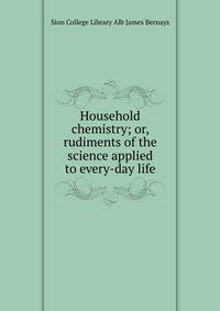 Household chemistry; or, rudiments of the science applied to every-day life