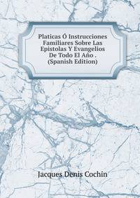 Platicas O Instrucciones Familiares Sobre Las Epistolas Y Evangelios De Todo El Ano . (Spanish Edition)