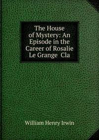 The House of Mystery: An Episode in the Career of Rosalie Le Grange Cla