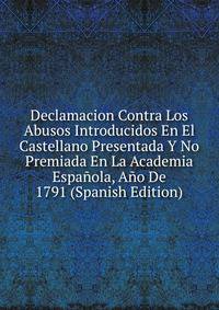 Declamacion Contra Los Abusos Introducidos En El Castellano Presentada Y No Premiada En La Academia Espanola, Ano De 1791 (Spanish Edition)