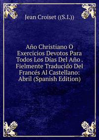 Ano Christiano O Exercicios Devotos Para Todos Los Dias Del Ano . Fielmente Traducido Del Frances Al Castellano: Abril (Spanish Edition)