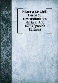 Historia De Chile Desde Su Descubrimiento Hasta El Ano 1575 (Spanish Edition)