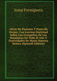Alivio De Pastores Y Pasto De Ovejas: Con Leccion Doctrinal Sobre Los Evangelios De Las Dominicas De Todo El Ano Y Festividades De Maria Nuestra Senora (Spanish Edition)