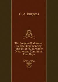 The Burgess-Underwood Debate: Commencing June 29, 1875, at Aylmer, Ontario, and Continuing Four Days