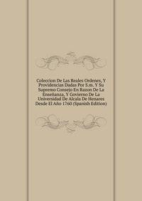 Coleccion De Las Reales Ordenes, Y Providencias Dadas Por S.m. Y Su Supremo Consejo En Razon De La Ensenanza, Y Govierno De La Universidad De Alcala De Henares Desde El Ano 1760 (Spanish Edition)