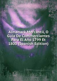 Almanack Mercantil, O Guia De Commerciantes Para El Ano 1799 Et 1800 (Spanish Edition)