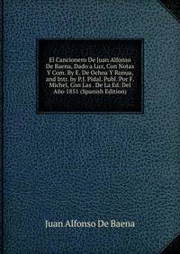 El Cancionero De Juan Alfonso De Baena, Dado a Luz, Con Notas Y Com. By E. De Ochoa Y Ronua, and Intr. by P.J. Pidal. Publ. Por F. Michel, Con Las . De La Ed. Del Ano 1851 (Spanish Edition)