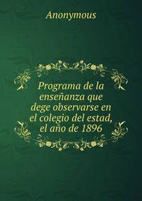 Programa de la ensenanza que dege observarse en el colegio del estad, el ano de 1896