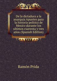 De la dictadura a la anarquia Apuntes para la historia politica de Mexico durante los ultimos cuarenta y tres anos (Spanish Edition)