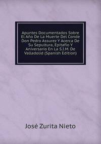 Apuntes Documentados Sobre El Ano De La Muerte Del Conde Don Pedro Assurez Y Acerca De Su Sepultura, Epitafio Y Aniversario En La S.I.M. De Valladolid (Spanish Edition)