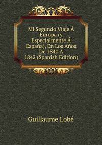 Mi Segundo Viaje A Europa (y Especialmente A Espana), En Los Anos De 1840 A 1842 (Spanish Edition)