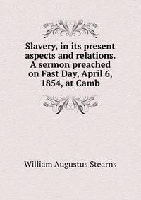 Slavery, in its present aspects and relations. A sermon preached on Fast Day, April 6, 1854, at Camb