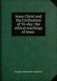 Jesus Christ and the Civilization of To-day: the ethical teachings of Jesus .