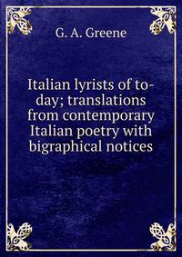 Italian lyrists of to-day; translations from contemporary Italian poetry with bigraphical notices