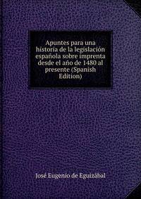 Apuntes para una historia de la legislacion espanola sobre imprenta desde el ano de 1480 al presente (Spanish Edition)