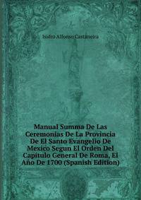Manual Summa De Las Ceremonias De La Provincia De El Santo Evangelio De Mexico Segun El Orden Del Capitulo General De Roma, El Ano De 1700 (Spanish Edition)