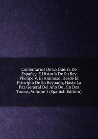 Comentarios De La Guerra De Espana,: E Historia De Su Rey Phelipe V. El Animoso, Desde El Principio De Su Reynado, Hasta La Paz General Del Ano De . En Dos Tomos, Volume 1 (Spanish Edition)
