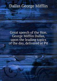 Great speech of the Hon. George Mifflin Dallas, upon the leading topics of the day, delivered at Pit