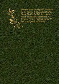 Historia Civil De Espana, Sucessos De La Guerra Y Tratados De Paz, Desde El Ano De Mil Setecientos, Hasta El De Mil Setecientos Y Treinta Y Tres: Parte Segunda Y Tercera (Spanish Edition)