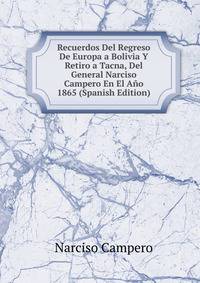Recuerdos Del Regreso De Europa a Bolivia Y Retiro a Tacna, Del General Narciso Campero En El Ano 1865 (Spanish Edition)