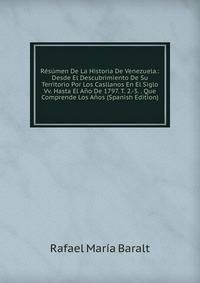Resumen De La Historia De Venezuela.: Desde El Descubrimiento De Su Territorio Por Los Casllanos En El Siglo Vv. Hasta El Ano De 1797. T. 2.-3. . Que Comprende Los Anos (Spanish Edition)