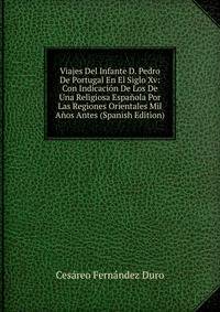 Viajes Del Infante D. Pedro De Portugal En El Siglo Xv: Con Indicacion De Los De Una Religiosa Espanola Por Las Regiones Orientales Mil Anos Antes (Spanish Edition)