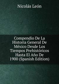 Compendio De La Historia General De Mexico Desde Los Tiempos Prehistoricos Hasta El Ano De 1900 (Spanish Edition)