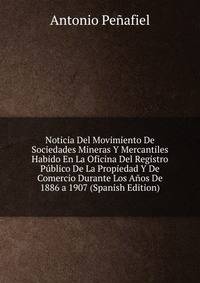 Noticia Del Movimiento De Sociedades Mineras Y Mercantiles Habido En La Oficina Del Registro Publico De La Propiedad Y De Comercio Durante Los Anos De 1886 a 1907 (Spanish Edition)