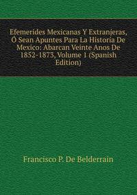 Efemerides Mexicanas Y Extranjeras, O Sean Apuntes Para La Historia De Mexico: Abarcan Veinte Anos De 1852-1873, Volume 1 (Spanish Edition)