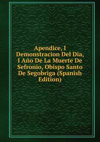 Apendice, I Demonstracion Del Dia, I Ano De La Muerte De Sefronio, Obispo Santo De Segobriga (Spanish Edition)