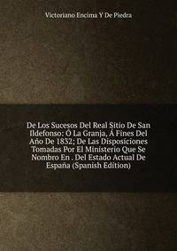 De Los Sucesos Del Real Sitio De San Ildefonso: O La Granja, A Fines Del Ano De 1832; De Las Disposiciones Tomadas Por El Ministerio Que Se Nombro En . Del Estado Actual De Espana (Spanish Edition)