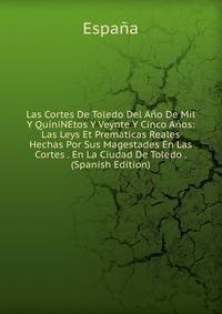 Las Cortes De Toledo Del Ano De Mil Y QuiniNEtos Y Veynte Y Cinco Anos: Las Leys Et Prematicas Reales Hechas Por Sus Magestades En Las Cortes . En La Ciudad De Toledo . (Spanish Edition)