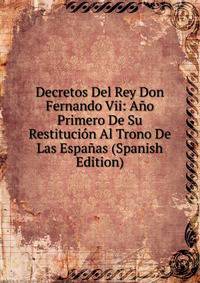 Decretos Del Rey Don Fernando Vii: Ano Primero De Su Restitucion Al Trono De Las Espanas (Spanish Edition)