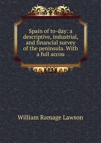 Spain of to-day: a descriptive, industrial, and financial survey of the peninsula. With a full accou