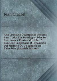 Ano Cristiano O Ejercicios Devotos Para Todos Los Domingos, Dias De Cuaresma Y Fiestas Movibles, 5: Contiene La Historia O Exposicion Del Misterio O . De Saberse En Tales Dias (Spanish Edition)
