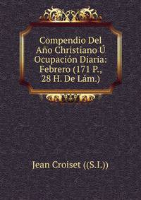 Compendio Del Ano Christiano U Ocupacion Diaria: Febrero (171 P., 28 H. De Lam.)