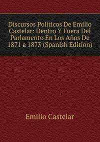 Discursos Politicos De Emilio Castelar: Dentro Y Fuera Del Parlamento En Los Anos De 1871 a 1873 (Spanish Edition)