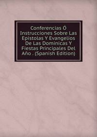 Conferencias O Instrucciones Sobre Las Epistolas Y Evangelios De Las Dominicas Y Fiestas Principales Del Ano . (Spanish Edition)
