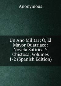 Un Ano Militar; O, El Mayor Quatriaco: Novela Satirica Y Chistosa, Volumes 1-2 (Spanish Edition)