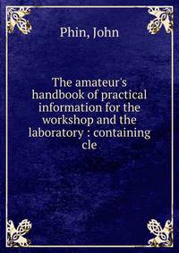 The amateur's handbook of practical information for the workshop and the laboratory : containing cle