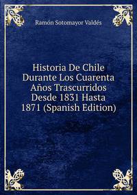 Historia De Chile Durante Los Cuarenta Anos Trascurridos Desde 1831 Hasta 1871 (Spanish Edition)