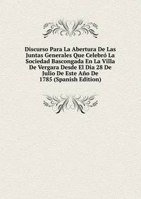 Discurso Para La Abertura De Las Juntas Generales Que Celebro La Sociedad Bascongada En La Villa De Vergara Desde El Dia 28 De Julio De Este Ano De 1785 (Spanish Edition)