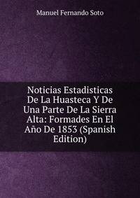 Noticias Estadisticas De La Huasteca Y De Una Parte De La Sierra Alta: Formades En El Ano De 1853 (Spanish Edition)