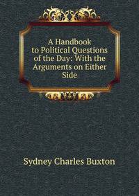 A Handbook to Political Questions of the Day: With the Arguments on Either Side