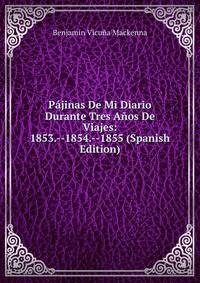 Pajinas De Mi Diario Durante Tres Anos De Viajes: 1853.--1854.--1855 (Spanish Edition)