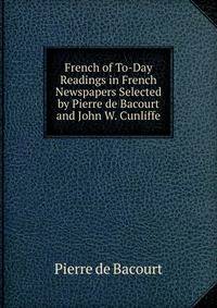 French of To-Day Readings in French Newspapers Selected by Pierre de Bacourt and John W. Cunliffe