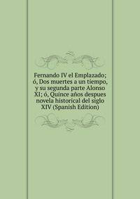 Fernando IV el Emplazado; o, Dos muertes a un tiempo, y su segunda parte Alonso XI; o, Quince anos despues novela historical del siglo XIV (Spanish Edition)