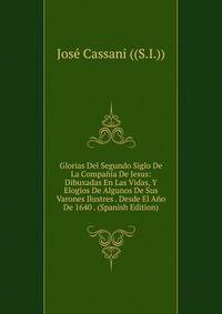 Glorias Del Segundo Siglo De La Compania De Jesus: Dibuxadas En Las Vidas, Y Elogios De Algunos De Sus Varones Ilustres . Desde El Ano De 1640 . (Spanish Edition)