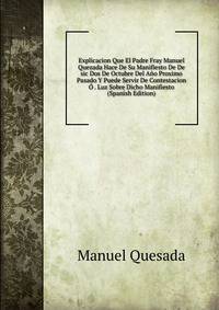 Explicacion Que El Padre Fray Manuel Quezada Hace De Su Manifiesto De De sic Dos De Octubre Del Ano Proximo Pasado Y Puede Servir De Contestacion O . Luz Sobre Dicho Manifiesto (Spanish Edition)